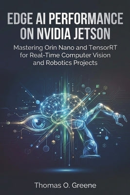 Edge AI Performance on NVIDIA Jetson: Mastering Orin Nano and TensorRT for Real-Time Computer Vision and Robotics Projects by O. Greene, Thomas