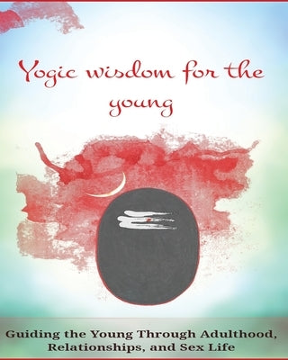 Yogic Wisdom for the Young: Guiding the Young Through Adulthood, Relationships, and Sex Life by Maddanna, Chandan