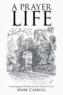 A Prayer Life: An Autobiographical Workbook Of Prayers To Spark Your Own by Carroll, Mark