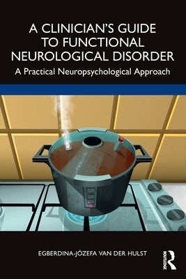 A Clinician's Guide to Functional Neurological Disorder: A Practical Neuropsychological Approach by Van Der Hulst, Egberdina-Józefa