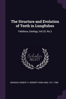 The Structure and Evolution of Teeth in Lungfishes: Fieldiana, Geology, Vol.33, No.3 by Denison, Robert H. 1911-1985