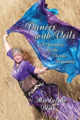 Dances With Veils: A Journey to the Divine Feminine by Bliss, Mezdulene