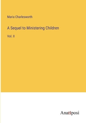 A Sequel to Ministering Children: Vol. II by Charlesworth, Maria