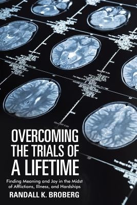 Overcoming the Trials of a Lifetime: Finding Meaning and Joy in the Midst of Afflictions, Illness, and Hardships by Broberg, Randall K.