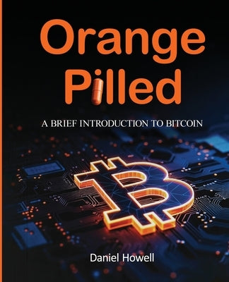 Orange Pilled: A Brief Introduction to Bitcoin by Howell, Daniel