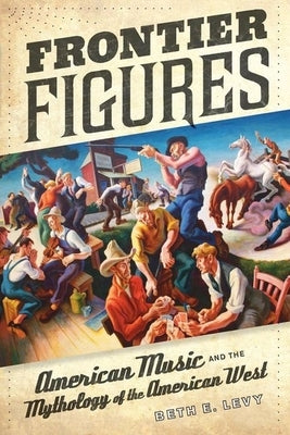 Frontier Figures: American Music and the Mythology of the American West Volume 14 by Levy, Beth E.