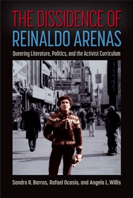 The Dissidence of Reinaldo Arenas: Queering Literature, Politics, and the Activist Curriculum by Barros, Sandro R.