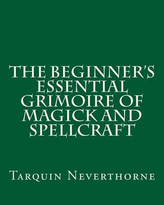 The Beginner's Essential Grimoire of Magick and Spellcraft by Neverthorne, Tarquin