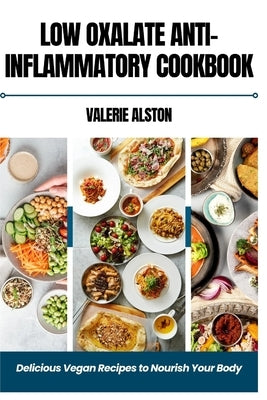 Low Oxalate Anti-Inflammatory Cookbook: Delicious Vegan Recipes to Nourish Your Body by Alston, Valerie