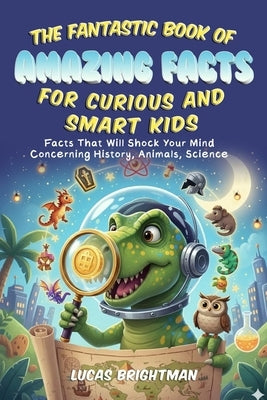 The Fantastic Book of Amazing Facts for Curious and Smart Kids: Facts That Will Shock Your Mind Concerning History, Animals, Science by Brightman, Lucas