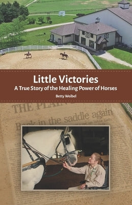 Little Victories: A True Story of the Healing Power of Horses by Weibel, Betty