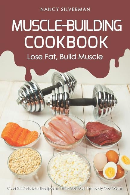 Muscle-Building Cookbook - Lose Fat, Build Muscle: Over 25 Delicious Recipes to Help You Get the Body You Want by Silverman, Nancy