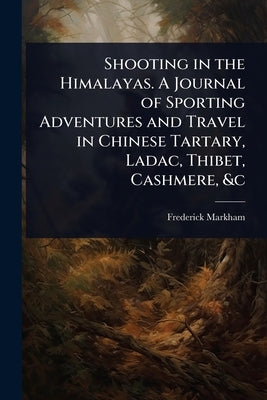 Shooting in the Himalayas. A Journal of Sporting Adventures and Travel in Chinese Tartary, Ladac, Thibet, Cashmere, &c by Markham, Frederick