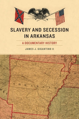 Slavery and Secession in Arkansas: A Documentary History by Gigantino, James J.