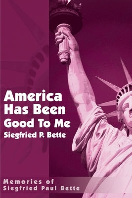 America Has Been Good to Me: Memories of Siegfried Paul Bette by Bette, Siegfried Paul