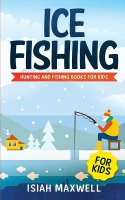 Ice Fishing for Kids: Hunting and Fishing Books for Kids by Maxwell, Isiah