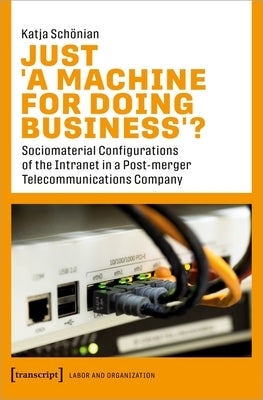 Just >A Machine for Doing Business: Sociomaterial Configurations of the Intranet in a Post-Merger Telecommunications Company by Schönian, Katja