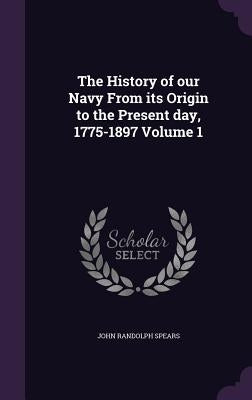 The History of our Navy From its Origin to the Present day, 1775-1897 Volume 1 by Spears, John Randolph