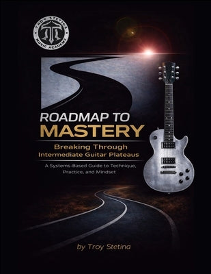 Roadmap to Mastery: Breaking Through Intermediate Guitar Plateaus: A Systems-Based Guide to Technique, Practice, and Mindset by Stetina, Troy