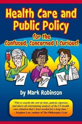Health Care and Public Policy for the Confused, Concerned, and Curious by Robinson, Mark S.