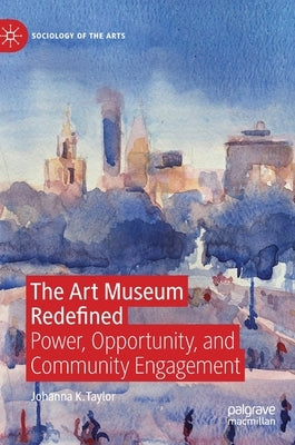 The Art Museum Redefined: Power, Opportunity, and Community Engagement by Taylor, Johanna K.