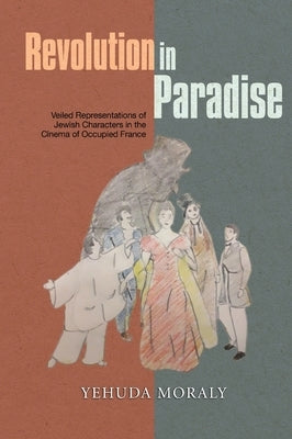 Revolution in Paradise: Veiled Representations of Jewish Characters in the Cinema of Occupied France by Moraly, Yehuda