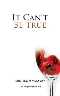 It Can't Be True: A Story from Uganda-the Pearl of Africa by Mwakyusa, John R. P.