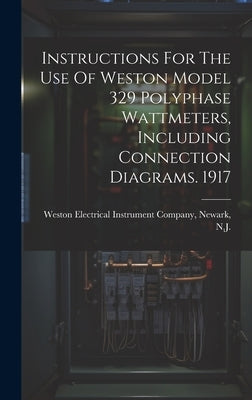 Instructions For The Use Of Weston Model 329 Polyphase Wattmeters, Including Connection Diagrams. 1917 by Weston Electrical Instrument Company