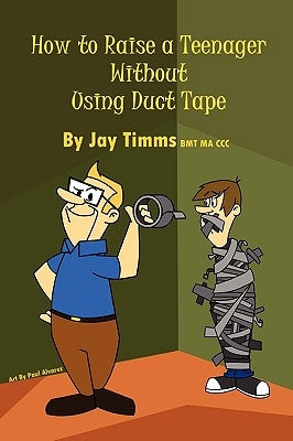 How to Raise a Teenager Without Using Duct Tape by Timms Bmt Ma CCC, Jay