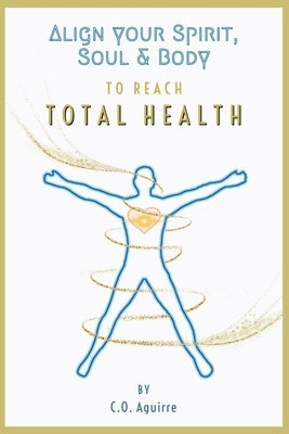 Align Your Spirit, Soul & Body to Reach Total Health by Aguirre, C. O.