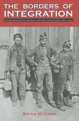 The Borders of Integration: Polish Migrants in Germany and the United States, 1870-1924 by McCook, Brian