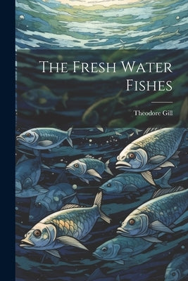 The Fresh Water Fishes by Gill, Theodore