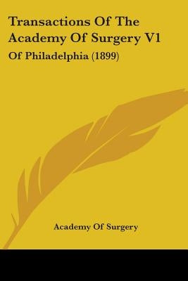 Transactions Of The Academy Of Surgery V1: Of Philadelphia (1899) by Academy of Surgery