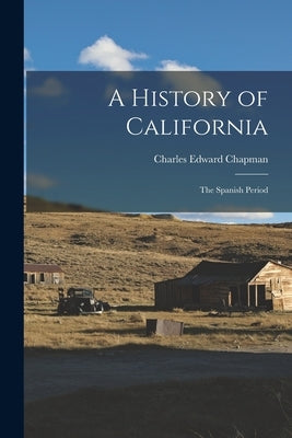 A History of California: The Spanish Period by Chapman, Charles Edward