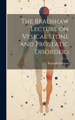 The Bradshaw Lecture on Vesical Stone and Prostatic Disorders by Harrison, Reginald