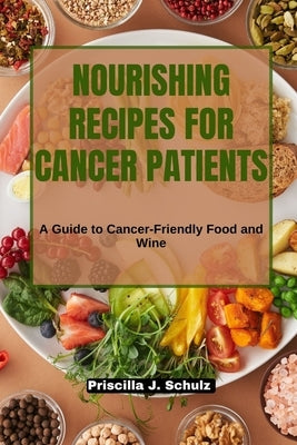 Nourishing Recipes for Cancer Patients: A Guide to Cancer-Friendly Food and Wine by J. Schulz, Priscilla