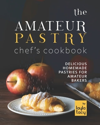 The Amateur Pastry Chef's Cookbook: Delicious Homemade Pastries for Amateur Bakers by Tacy, Layla