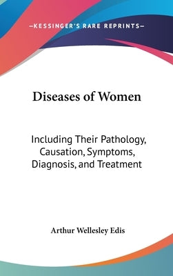 Diseases of Women: Including Their Pathology, Causation, Symptoms, Diagnosis, and Treatment by Edis, Arthur Wellesley