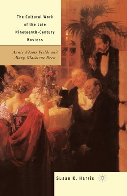 The Cultural Work of the Late Nineteenth-Century Hostess: Annie Adams Fields and Mary Gladstone Drew by Harris, S.