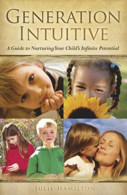 Generation Intuitive: A Guide to Nurturing Your Child's Infinite Potential by Hamilton, Julia