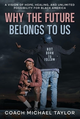 Why The Future Belongs To Us: A Vision of Hope, Healing and Unlimited Possibility For Black America by Taylor, Coach Michael