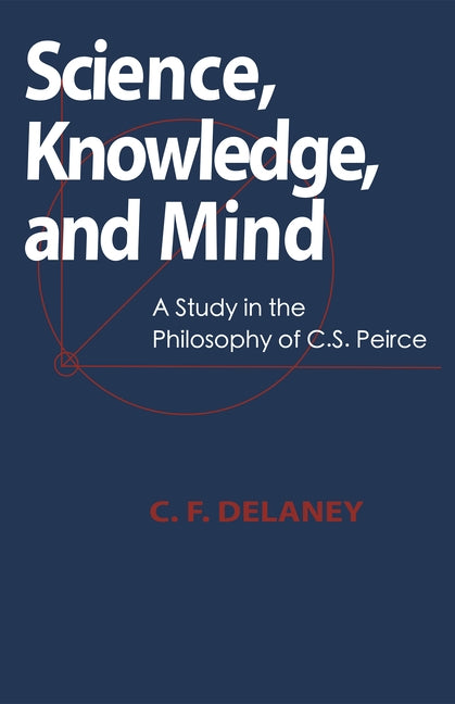 Science, Knowledge, And Mind: A Study in the Philosophy of C.S. Peirce by Delaney, C. F.