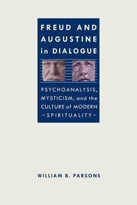Freud and Augustine in Dialogue: Psychoanalysis, Mysticism, and the Culture of Modern Spirituality by Parsons, William B.