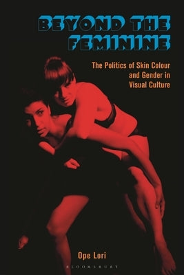 Beyond the Feminine: The Politics of Skin Colour and Gender in Visual Culture by Lori, Ope