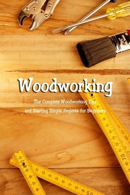 Woodworking: The Complete Woodworking Tips and Starting Simple Projects for Beginners: Woodworking Guide Book by McClain, Joaquin