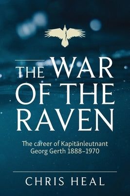 The War of the Raven: The career of Kapitӓnleutnant Georg Gerth 1888-1970 by Heal, Chris