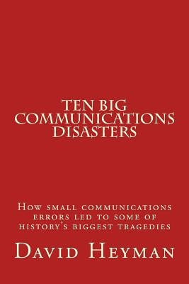 Ten Big Communications Disasters: How small communications errors led to some of history's biggest tragedies by Heyman, David Ellis