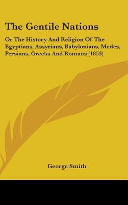 The Gentile Nations: Or The History And Religion Of The Egyptians, Assyrians, Babylonians, Medes, Persians, Greeks And Romans (1853) by Smith, George