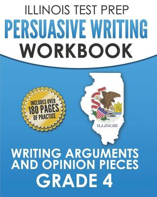 ILLINOIS TEST PREP Persuasive Writing Workbook Grade 4: Writing Arguments and Opinion Pieces by Hawas, L.