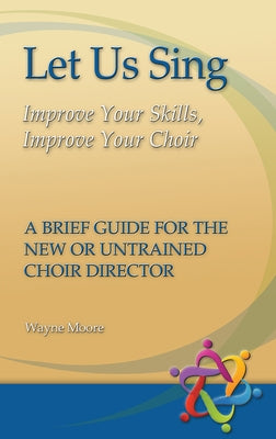 Let Us Sing: Improve Your Skills, Improve Your Choir - A Brief Guide for the New or Untrained Choir Director by Moore, Wayne